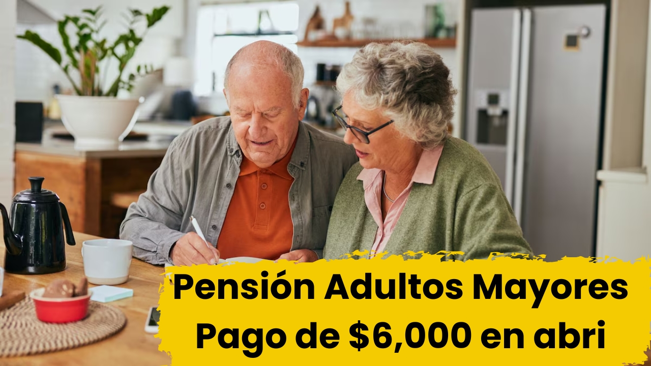 Pensión Adultos Mayores: Pago de $6,000 en abril, paso a paso para registrarse